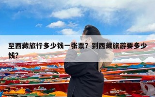 至西藏旅行多少钱一张票？到西藏旅游要多少钱?