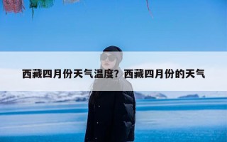 西藏四月份天气温度？西藏四月份的天气