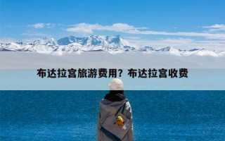 布达拉宫旅游费用？布达拉宫收费
