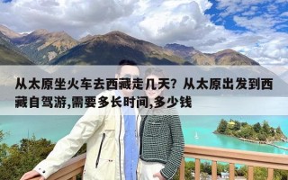 从太原坐火车去西藏走几天？从太原出发到西藏自驾游,需要多长时间,多少钱