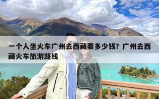 一个人坐火车广州去西藏要多少钱？广州去西藏火车旅游路线