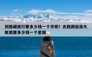 到西藏旅行要多少钱一个月呢？去西藏旅游大概需要多少钱一个星期