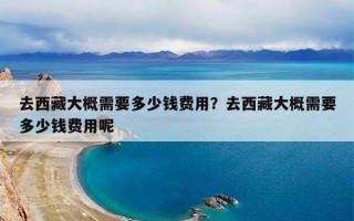 去西藏大概需要多少钱费用？去西藏大概需要多少钱费用呢