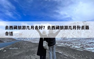 去西藏旅游几月去好？去西藏旅游几月份去最合适