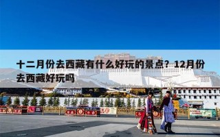 十二月份去西藏有什么好玩的景点？12月份去西藏好玩吗