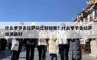 什么季节去拉萨玩比较好些？什么季节去拉萨旅游最好