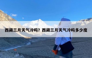 西藏三月天气冷吗？西藏三月天气冷吗多少度