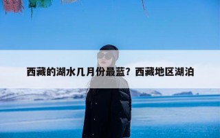 西藏的湖水几月份最蓝？西藏地区湖泊