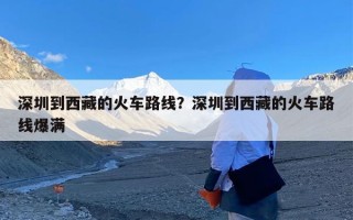 深圳到西藏的火车路线？深圳到西藏的火车路线爆满