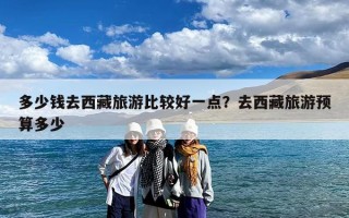 多少钱去西藏旅游比较好一点？去西藏旅游预算多少
