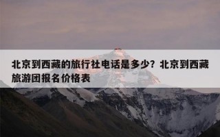 北京到西藏的旅行社电话是多少？北京到西藏旅游团报名价格表