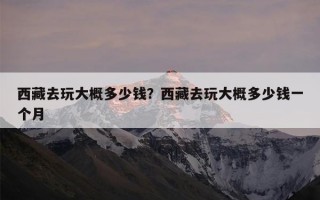 西藏去玩大概多少钱？西藏去玩大概多少钱一个月