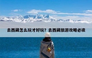 去西藏怎么玩才好玩？去西藏旅游攻略必读
