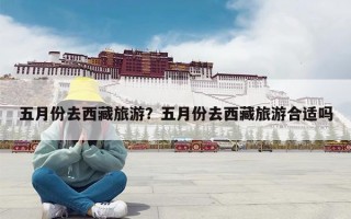 五月份去西藏旅游？五月份去西藏旅游合适吗
