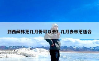 到西藏林芝几月份可以去？几月去林芝适合