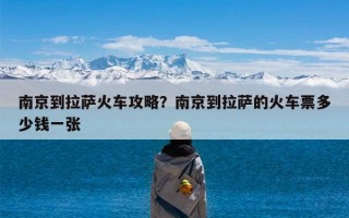 南京到拉萨火车攻略？南京到拉萨的火车票多少钱一张