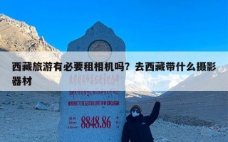 西藏旅游有必要租相机吗？去西藏带什么摄影器材