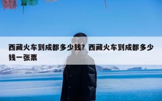 西藏火车到成都多少钱？西藏火车到成都多少钱一张票
