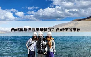 西藏旅游住哪里最便宜？西藏住宿推荐