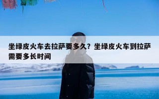 坐绿皮火车去拉萨要多久？坐绿皮火车到拉萨需要多长时间