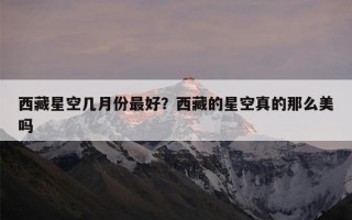 西藏星空几月份最好？西藏的星空真的那么美吗