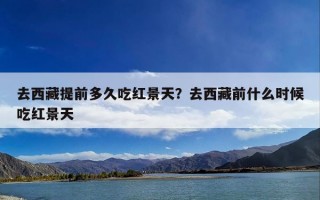 去西藏提前多久吃红景天？去西藏前什么时候吃红景天