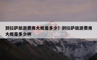 到拉萨旅游费用大概是多少？到拉萨旅游费用大概是多少啊