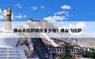 佛山去拉萨跟团多少钱？佛山飞拉萨