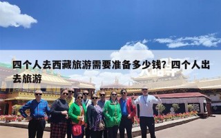 四个人去西藏旅游需要准备多少钱？四个人出去旅游