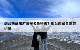 烟台西藏旅游团报名价格表？烟台西藏自驾游组团