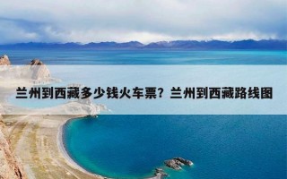 兰州到西藏多少钱火车票？兰州到西藏路线图