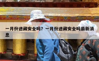 一月份进藏安全吗？一月份进藏安全吗最新消息