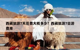 西藏旅游7天花费大概多少？西藏旅游7日游费用