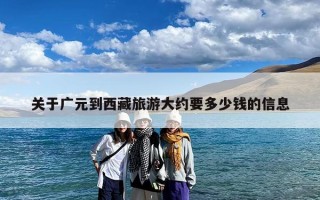 关于广元到西藏旅游大约要多少钱的信息
