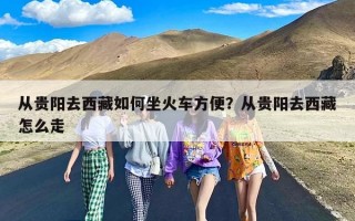 从贵阳去西藏如何坐火车方便？从贵阳去西藏怎么走