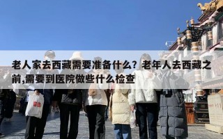 老人家去西藏需要准备什么？老年人去西藏之前,需要到医院做些什么检查