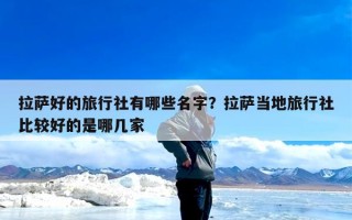 拉萨好的旅行社有哪些名字？拉萨当地旅行社比较好的是哪几家