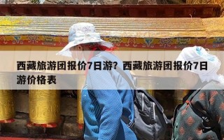 西藏旅游团报价7日游？西藏旅游团报价7日游价格表