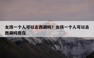 女孩一个人可以去西藏吗？女孩一个人可以去西藏吗现在