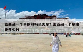 去西藏一个星期够吗坐火车？去西藏一个星期要多少钱