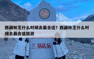 西藏林芝什么时候去最合适？西藏林芝什么时候去最合适旅游
