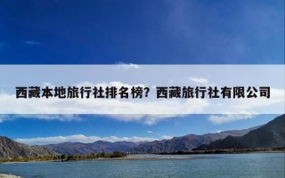 西藏本地旅行社排名榜？西藏旅行社有限公司