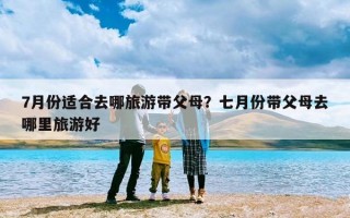 7月份适合去哪旅游带父母？七月份带父母去哪里旅游好