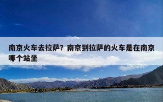 南京火车去拉萨？南京到拉萨的火车是在南京哪个站坐