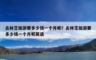 去林芝旅游要多少钱一个月呢？去林芝旅游要多少钱一个月呢英语