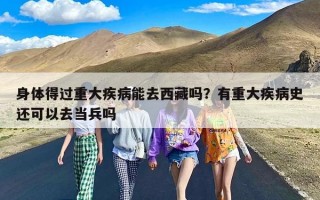 身体得过重大疾病能去西藏吗？有重大疾病史还可以去当兵吗