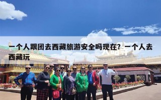 一个人跟团去西藏旅游安全吗现在？一个人去西藏玩