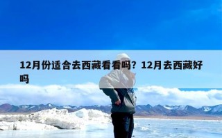 12月份适合去西藏看看吗？12月去西藏好吗