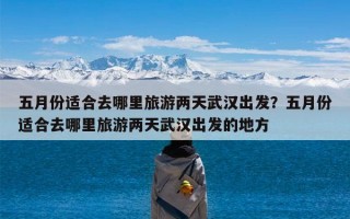 五月份适合去哪里旅游两天武汉出发？五月份适合去哪里旅游两天武汉出发的地方