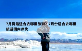 7月份最适合去哪里旅游？7月份适合去哪里旅游国内凉快